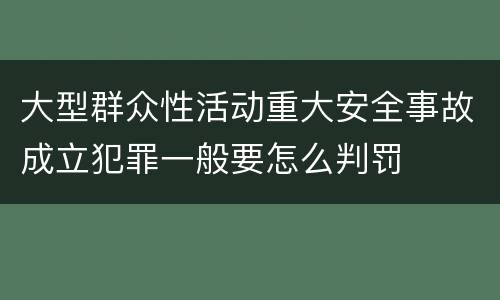 大型群众性活动重大安全事故成立犯罪一般要怎么判罚