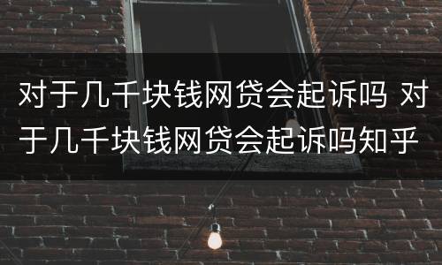 对于几千块钱网贷会起诉吗 对于几千块钱网贷会起诉吗知乎