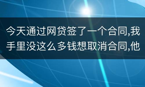 今天通过网贷签了一个合同,我手里没这么多钱想取消合同,他说取消合同要起诉我
