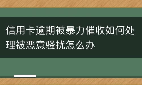 信用卡逾期被暴力催收如何处理被恶意骚扰怎么办