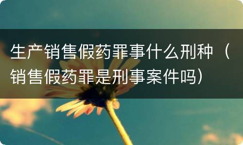 生产销售假药罪事什么刑种（销售假药罪是刑事案件吗）