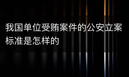 我国单位受贿案件的公安立案标准是怎样的