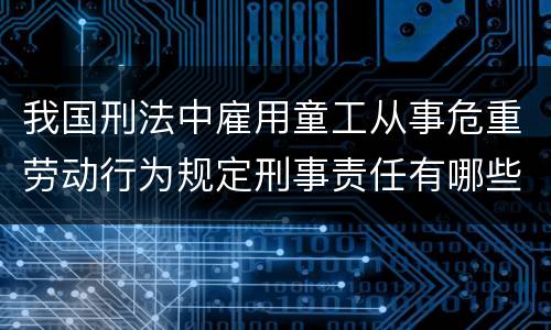 我国刑法中雇用童工从事危重劳动行为规定刑事责任有哪些