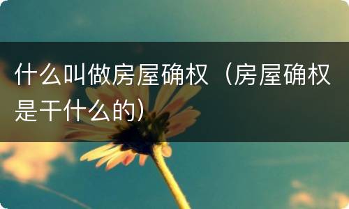 什么叫做房屋确权（房屋确权是干什么的）