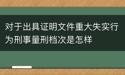 对于出具证明文件重大失实行为刑事量刑档次是怎样