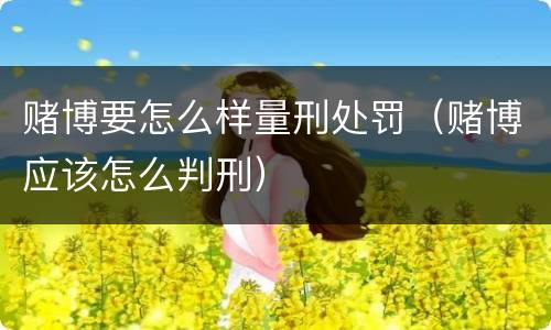 赌博要怎么样量刑处罚（赌博应该怎么判刑）