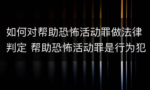 如何对帮助恐怖活动罪做法律判定 帮助恐怖活动罪是行为犯吗
