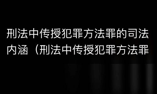 刑法中传授犯罪方法罪的司法内涵（刑法中传授犯罪方法罪的司法内涵包括）