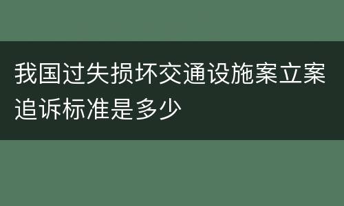 我国过失损坏交通设施案立案追诉标准是多少