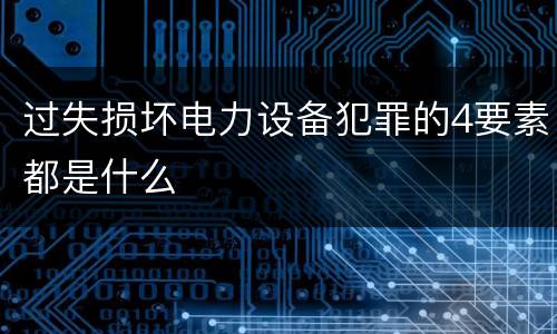 过失损坏电力设备犯罪的4要素都是什么