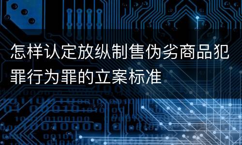 怎样认定放纵制售伪劣商品犯罪行为罪的立案标准