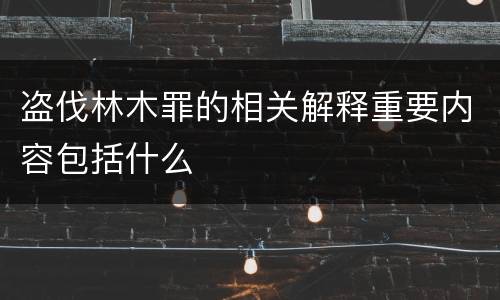 盗伐林木罪的相关解释重要内容包括什么