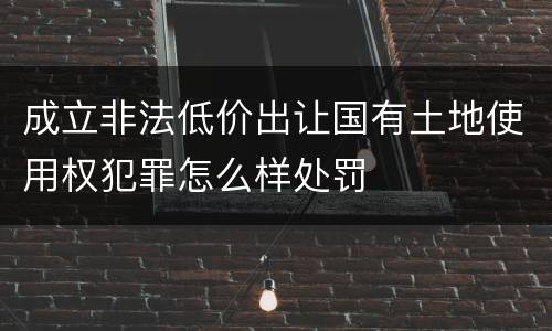 成立非法低价出让国有土地使用权犯罪怎么样处罚