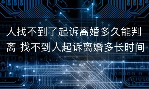 人找不到了起诉离婚多久能判离 找不到人起诉离婚多长时间能判