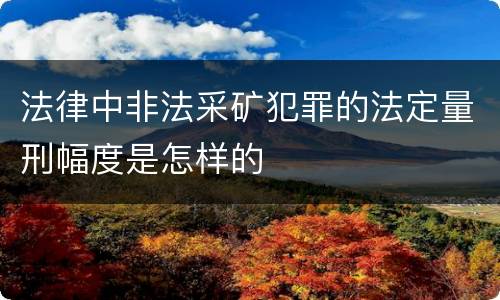 法律中非法采矿犯罪的法定量刑幅度是怎样的