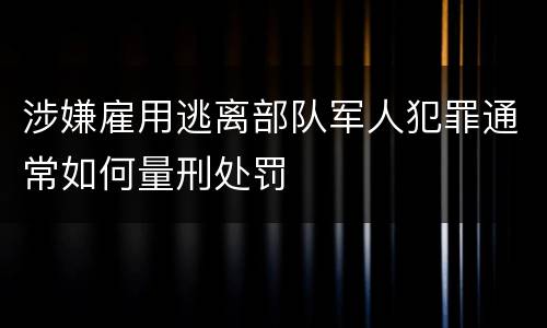 涉嫌雇用逃离部队军人犯罪通常如何量刑处罚