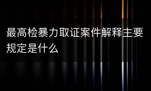 最高检暴力取证案件解释主要规定是什么