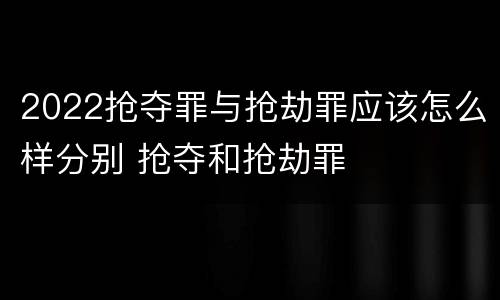 2022抢夺罪与抢劫罪应该怎么样分别 抢夺和抢劫罪