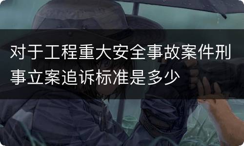 对于工程重大安全事故案件刑事立案追诉标准是多少