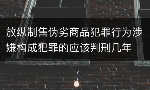 放纵制售伪劣商品犯罪行为涉嫌构成犯罪的应该判刑几年
