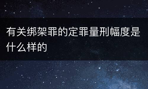 有关绑架罪的定罪量刑幅度是什么样的