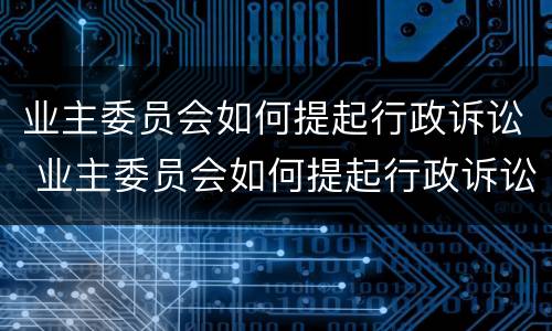 业主委员会如何提起行政诉讼 业主委员会如何提起行政诉讼请求