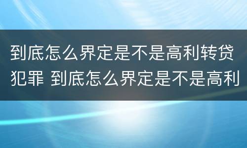 到底怎么界定是不是高利转贷犯罪 到底怎么界定是不是高利转贷犯罪行为