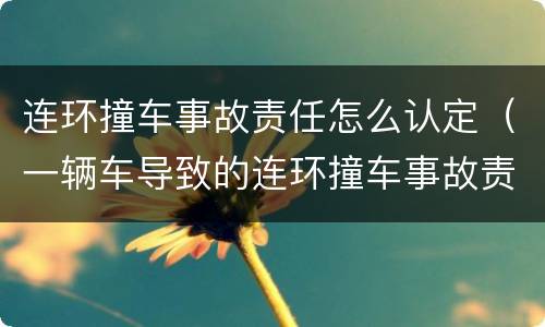 连环撞车事故责任怎么认定（一辆车导致的连环撞车事故责任认定）