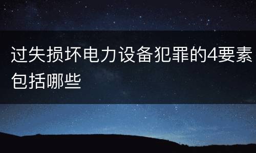 过失损坏电力设备犯罪的4要素包括哪些