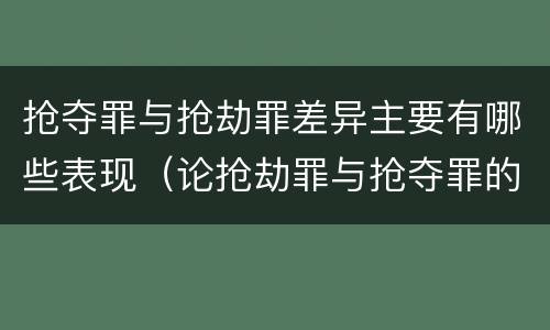 抢夺罪与抢劫罪差异主要有哪些表现（论抢劫罪与抢夺罪的区别）