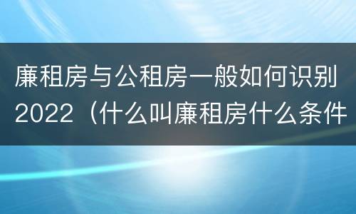 廉租房与公租房一般如何识别2022（什么叫廉租房什么条件什么叫公租房）
