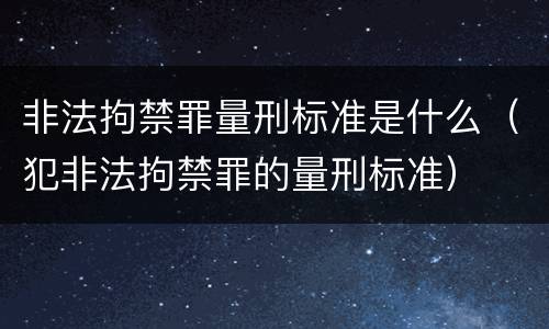 非法拘禁罪量刑标准是什么（犯非法拘禁罪的量刑标准）