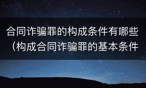合同诈骗罪的构成条件有哪些（构成合同诈骗罪的基本条件）