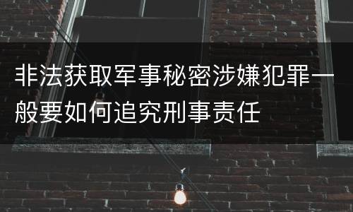 非法获取军事秘密涉嫌犯罪一般要如何追究刑事责任