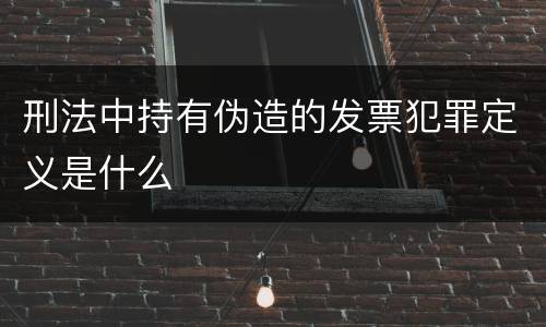 刑法中持有伪造的发票犯罪定义是什么