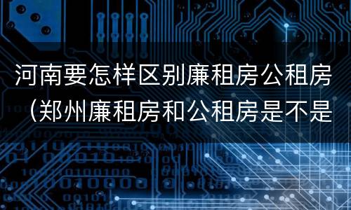 河南要怎样区别廉租房公租房（郑州廉租房和公租房是不是一样）