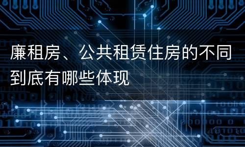廉租房、公共租赁住房的不同到底有哪些体现
