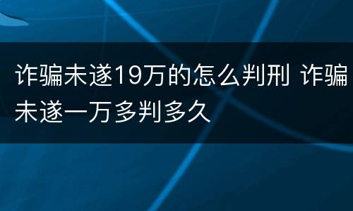 诈骗未遂19万的怎么判刑 诈骗未遂一万多判多久