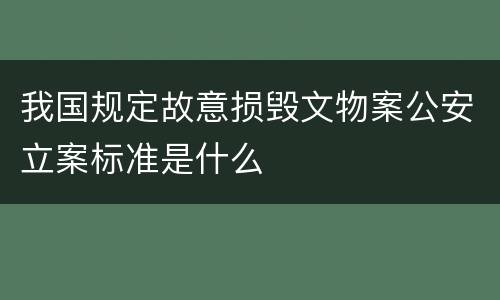 我国规定故意损毁文物案公安立案标准是什么