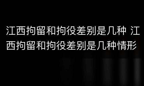 江西拘留和拘役差别是几种 江西拘留和拘役差别是几种情形