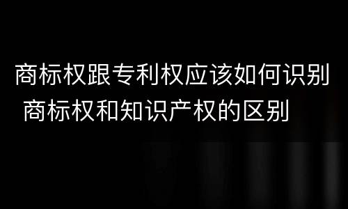 商标权跟专利权应该如何识别 商标权和知识产权的区别