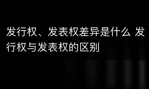 发行权、发表权差异是什么 发行权与发表权的区别