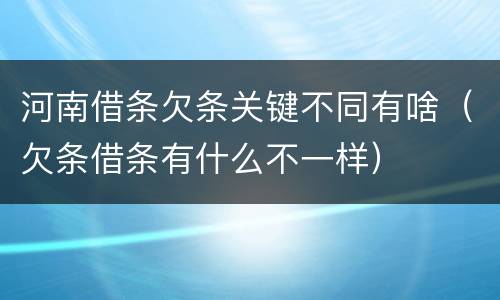 河南借条欠条关键不同有啥（欠条借条有什么不一样）