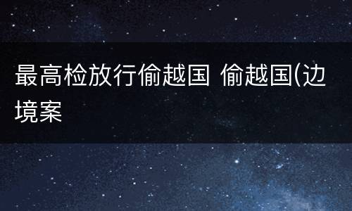 最高检放行偷越国 偷越国(边境案