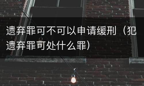 遗弃罪可不可以申请缓刑（犯遗弃罪可处什么罪）