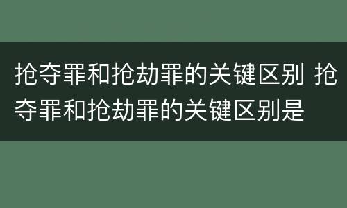 抢夺罪和抢劫罪的关键区别 抢夺罪和抢劫罪的关键区别是