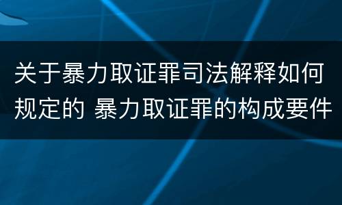 关于暴力取证罪司法解释如何规定的 暴力取证罪的构成要件
