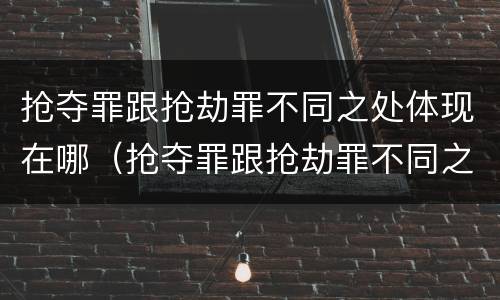 抢夺罪跟抢劫罪不同之处体现在哪（抢夺罪跟抢劫罪不同之处体现在哪些方面）