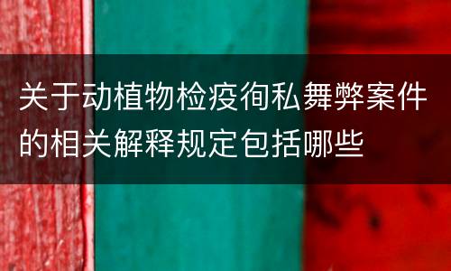 关于动植物检疫徇私舞弊案件的相关解释规定包括哪些