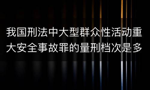 我国刑法中大型群众性活动重大安全事故罪的量刑档次是多少